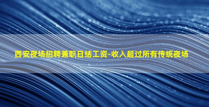 西安夜场招聘兼职日结工资-收入超过所有传统夜场